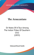 The Araucanians: Or Notes Of A Tour Among The Indian Tribes Of Southern Chili (1855)