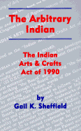 The Arbitrary Indian: The Indian Arts and Crafts Act of 1990 - Sheffield, Gail K