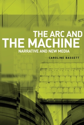 The ARC and the Machine: Narrative and New Media - Bassett, Caroline