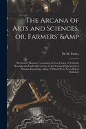 The Arcana of Arts and Sciences, or, Farmers' & Mechanics' Manual: Containing a Great Variety of Valuable Receipts and Useful Discoveries, in the Various Departments of Human Knowledge, Many of Which Were Never Before Published