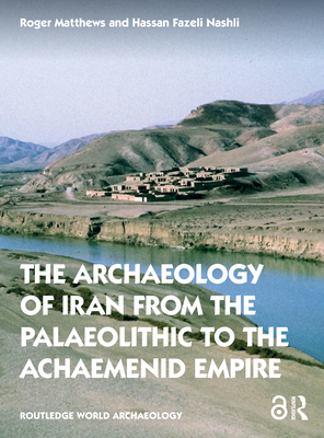 The Archaeology of Iran from the Palaeolithic to the Achaemenid Empire - Matthews, Roger, and Fazeli Nashli, Hassan