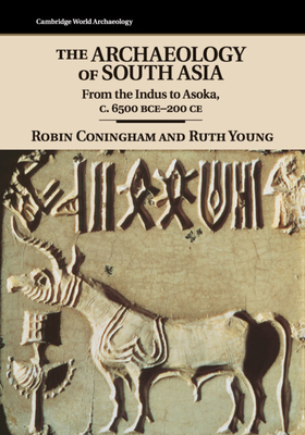 The Archaeology of South Asia: From the Indus to Asoka, c.6500 BCE-200 CE - Coningham, Robin, and Young, Ruth