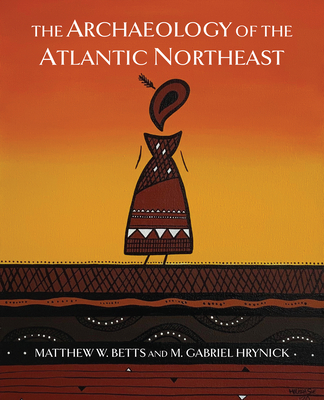 The Archaeology of the Atlantic Northeast - Betts, Matthew W, and Hrynick, M Gabriel