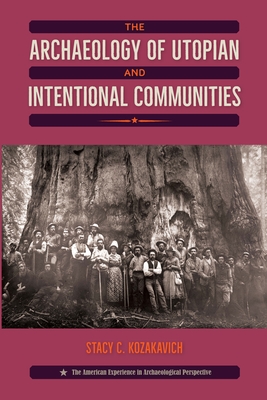 The Archaeology of Utopian and Intentional Communities - Kozakavich, Stacy C