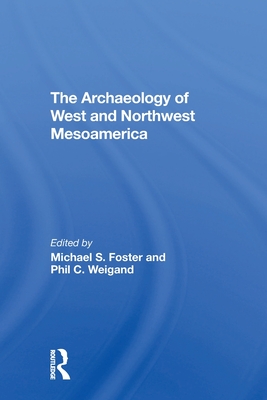 The Archaeology Of West And Northwest Mesoamerica - Foster, Michael S, and Weigand, Phil C, and Gonzalez, Leticia