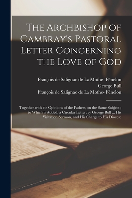 The Archbishop of Cambray's Pastoral Letter Concerning the Love of God: Together With the Opinions of the Fathers, on the Same Subject; to Which is Added, a Circular Letter, by George Bull ... His Visitation Sermon, and His Charge to His Diocese - Bull, George 1634-1710 Great Import (Creator), and Fnelon, Franois de Salignac de la Mo (Creator)