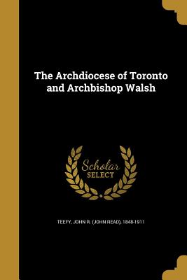 The Archdiocese of Toronto and Archbishop Walsh - Teefy, John R (John Read) 1848-1911 (Creator)