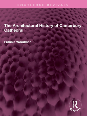 The Architectural History of Canterbury Cathedral - Woodman, Francis