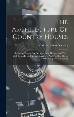 The Architecture Of Country Houses: Including Designs For Cottages, Farm Houses, And Villas, With Remarks On Interiors, Furniture, And The Best Modes Of Warming And Ventilating - Downing, Andrew Jackson