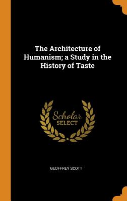 The Architecture of Humanism; a Study in the History of Taste - Scott, Geoffrey