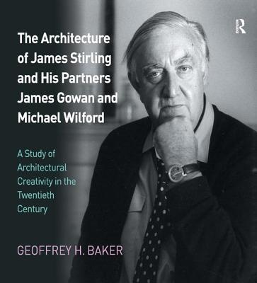 The Architecture of James Stirling and His Partners James Gowan and Michael Wilford: A Study of Architectural Creativity in the Twentieth Century - Baker, Geoffrey H.