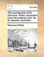 The Architecture of M. Vitruvius. Pollio: Translated from the Original Latin, by W. Newton, Architect