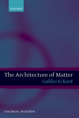 The Architecture of Matter: Galileo to Kant - Holden, Thomas