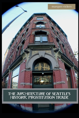 The Architecture of Seattle's Historic Prostitution Trade: Seattle Vice and the Sweet Painted Lady Commerce - Vickers, Marques