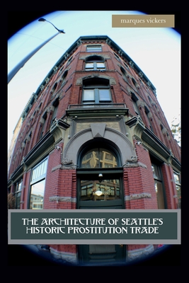 The Architecture of Seattle's Historic Prostitution Trade: Seattle Vice and the Sweet Painted Lady Commerce - Vickers, Marques