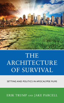 The Architecture of Survival: Setting and Politics in Apocalypse Films - Trump, Erik, and Parcell, Jake