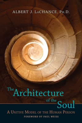 The Architecture of the Soul: A Unitive Model of the Human Person - LaChance, Albert J, and Weiss, Paul (Foreword by)