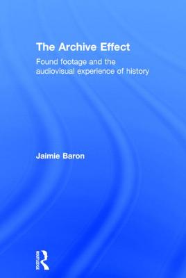 The Archive Effect: Found Footage and the Audiovisual Experience of History - Baron, Jaimie