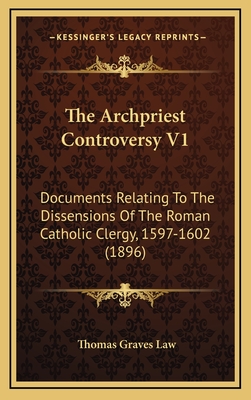 The Archpriest Controversy V1: Documents Relating to the Dissensions of the Roman Catholic Clergy, 1597-1602 (1896) - Law, Thomas Graves