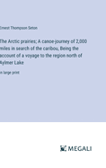 The Arctic prairies; A canoe-journey of 2,000 miles in search of the caribou, Being the account of a voyage to the region north of Aylmer Lake: in large print