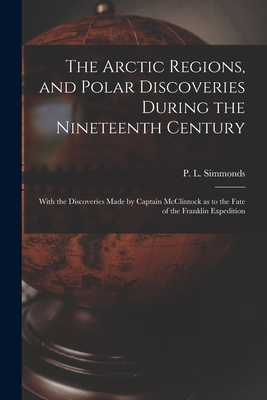 The Arctic Regions, and Polar Discoveries During the Nineteenth Century [microform]: With the Discoveries Made by Captain McClintock as to the Fate of the Franklin Expedition - Simmonds, P L (Peter Lund) 1814-1897 (Creator)