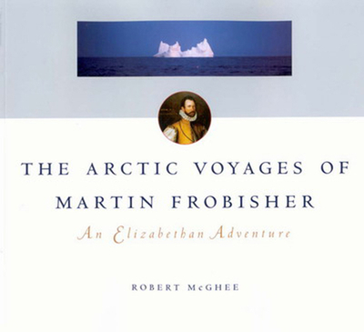 The Arctic Voyages of Martin Frobisher: An Elizabethan Adventure Volume 28 - McGhee, Robert
