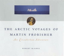 The Arctic Voyages of Martin Frobisher: An Elizabethan Adventure - McGhee, Robert