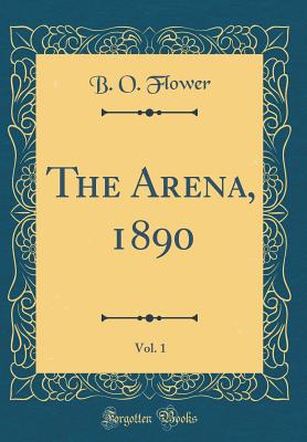 The Arena, 1890, Vol. 1 (Classic Reprint) - Flower, B O