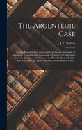 The Argenteuil Case [microform]: Being a Report of the Controverted Election for the County of Argenteuil: Containing the Arguments of Counsel, the Authorities Cited, the Decisions and Opions of the Hon. Mr. Justice Badgley and of the Hon. Mr....