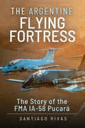 The Argentine Flying Fortress: The Story of the FMA IA-58 Pucar