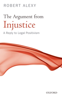 The Argument from Injustice: A Reply to Legal Positivism - Alexy, Robert, and Paulson, Stanley, and Paulson, Bonnie