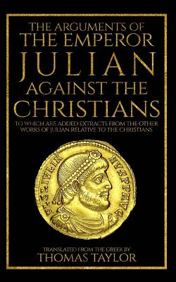 The Arguments of the Emperor Julian Against the Christians - Taylor, Thomas, MB, Bs, Facs, Facg (Translated by), and Julian