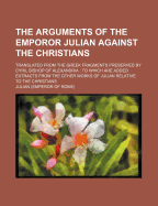 The Arguments of the Emporor Julian Against the Christians: Translated from the Greek Fragments Preserved by Cyril Bishop of Alexandria; To Which Are Added Extracts from the Other Works of Julian Relative to the Christians