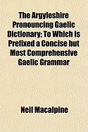 The Argyleshire Pronouncing Gaelic Dictionary: To Which Is Prefixed a Concise But Most Comprehensive Gaelic Grammar - MacAlpine, Neil