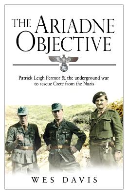 The Ariadne Objective: Patrick Leigh Fermor and the Underground War to Rescue Crete from the Nazis - Davis, Wes