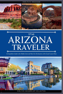 The Arizona Traveler: An Expedition Guide to the Hidden Gems and Must-See Destinations of the Grand Canyon State (with Insider Tips for First-Timers, Where to Stay, and a 7-Day Itinerary