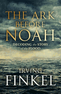 The Ark Before Noah: Decoding the Story of the Flood - Finkel, Irving