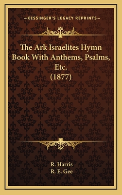 The Ark Israelites Hymn Book with Anthems, Psalms, Etc. (1877) - Harris, R (Editor), and Gee, R E (Editor)