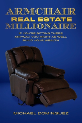 The Armchair Real Estate Millionaire: If You're Sitting There Anyway, You Might As Well Build Your Wealth - Dominguez, Michael