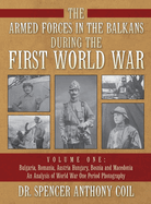 The Armed Forces in the Balkans during the First World War Volume One: Bulgaria, Romania, Austria Hungary, Bosnia and Macedonia An Analysis of World War One Period Photography