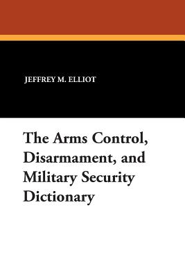 The Arms Control, Disarmament, and Military Security Dictionary - Elliot, Jeffrey M, Dr., and Reginald, Robert