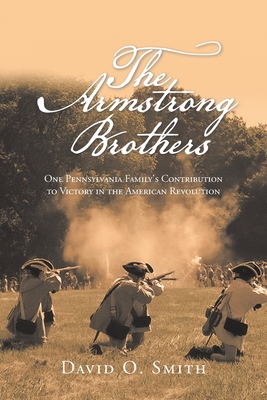 The Armstrong Brothers: One Pennsylvania Family's Contribution to Victory in the American Revolution - Smith, David O