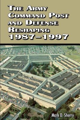 The Army Command Post and Defense Reshaping 1987 - 1997 - United States Army, and Sherry, Mark D