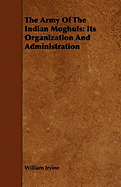 The Army Of The Indian Moghuls: Its Organization And Administration