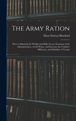 The Army Ration: How to Diminish Its Weight and Bulk, Secure Economy in Its Administration, Avoid Waste, and Increase the Comfort, Efficiency, and Mobility of Troops - Horsford, Eben Norton