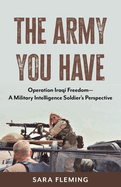 The Army You Have: Operation Iraqi Freedom -- A Military Intelligence Soldier's Perspective