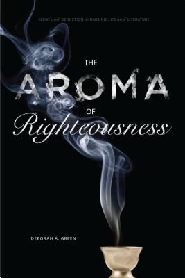 The Aroma of Righteousness: Scent and Seduction in Rabbinic Life and Literature - Green, Deborah A.