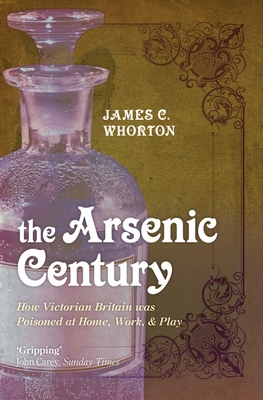 The Arsenic Century: How Victorian Britain was Poisoned at Home, Work, and Play - Whorton, James C.