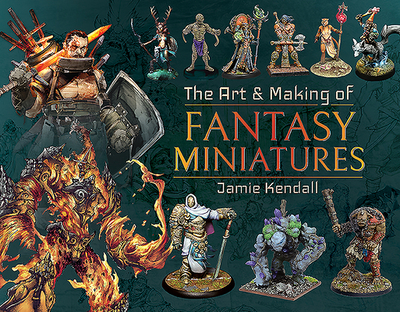 The Art and Making of Fantasy Miniatures - Kendall, Jamie