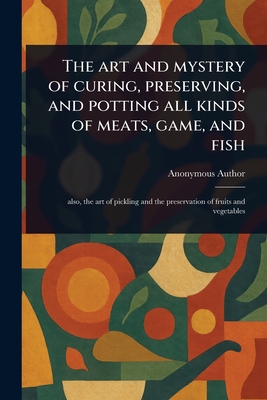 The Art and Mystery of Curing, Preserving, and Potting All Kinds of Meats, Game, and Fish - Anonymous